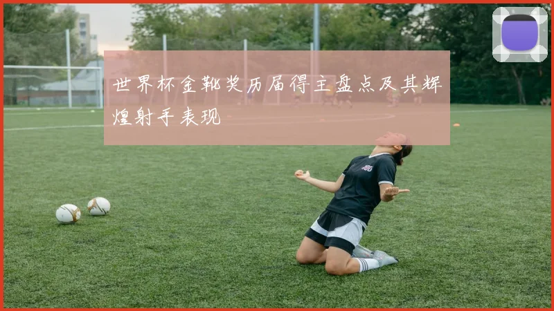 世界杯金靴奖历届得主盘点及其辉煌射手表现