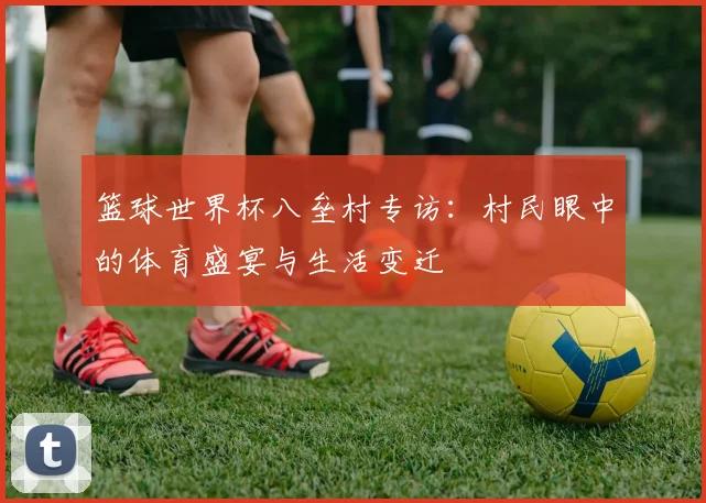 篮球世界杯八垒村专访：村民眼中的体育盛宴与生活变迁