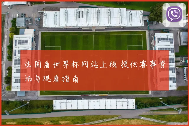 法国看世界杯网站上线 提供赛事资讯与观看指南