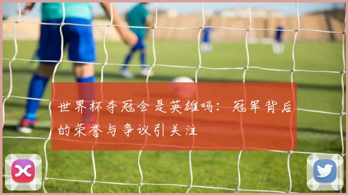 世界杯夺冠会是英雄吗：冠军背后的荣誉与争议引关注