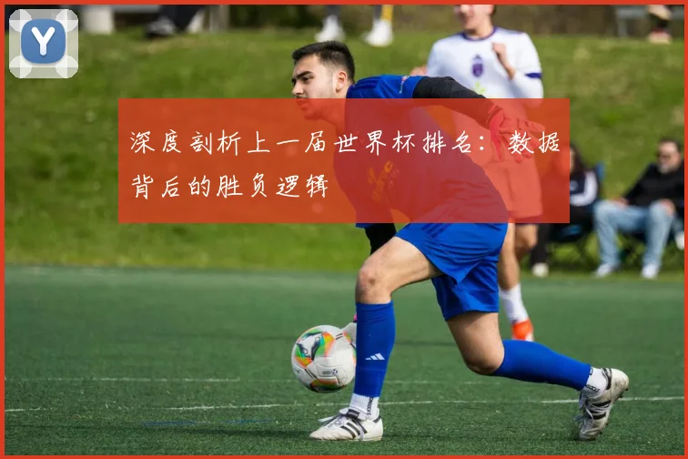 深度剖析上一届世界杯排名：数据背后的胜负逻辑
