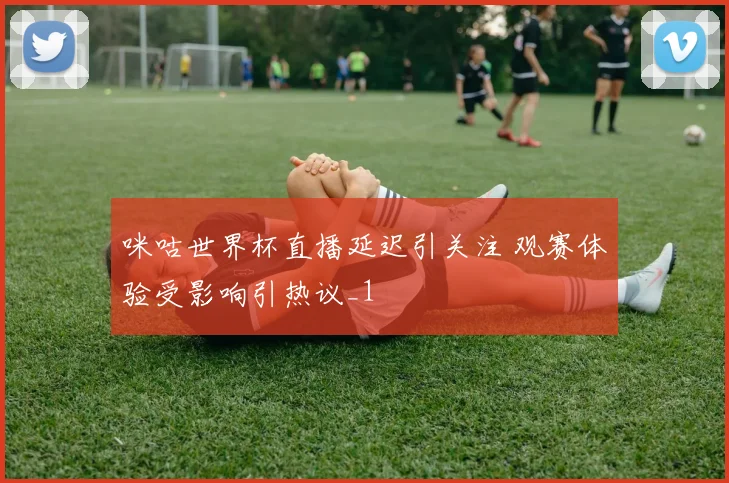 咪咕世界杯直播延迟引关注 观赛体验受影响引热议_1