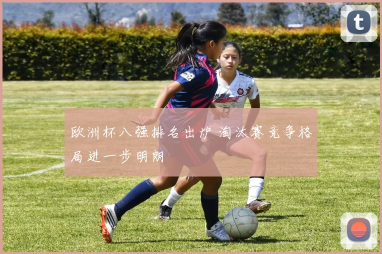 欧洲杯八强排名出炉 淘汰赛竞争格局进一步明朗