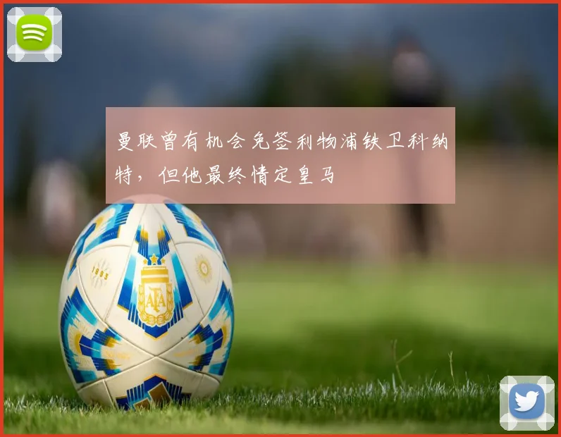 曼联曾有机会免签利物浦铁卫科纳特，但他最终情定皇马