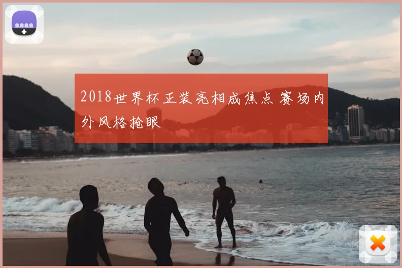 2018世界杯正装亮相成焦点 赛场内外风格抢眼