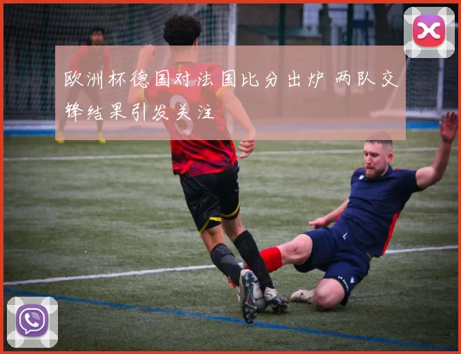 欧洲杯德国对法国比分出炉 两队交锋结果引发关注