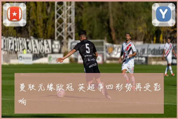 曼联无缘欧冠 英超争四形势再受影响