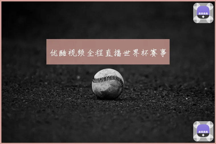 优酷视频全程直播世界杯赛事