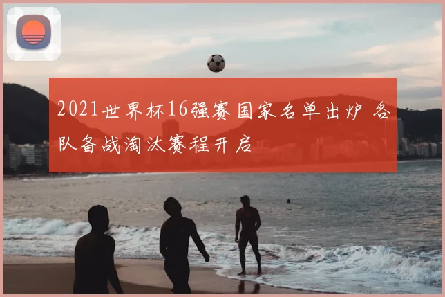 2021世界杯16强赛国家名单出炉 各队备战淘汰赛程开启