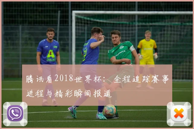 腾讯看2018世界杯:全程追踪赛事进程与精彩瞬间报道