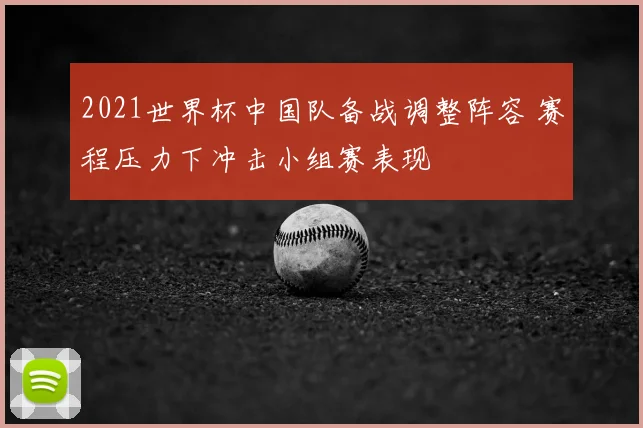 2021世界杯中国队备战调整阵容 赛程压力下冲击小组赛表现