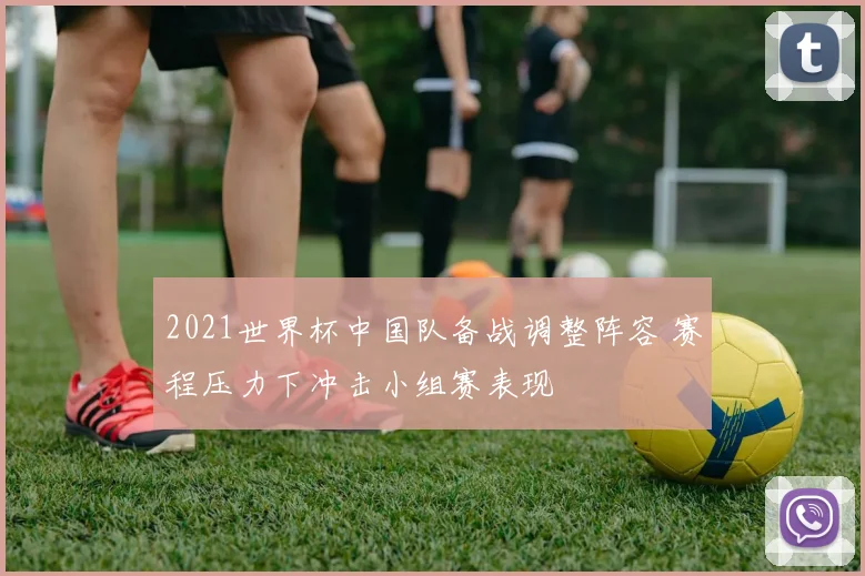 2021世界杯中国队备战调整阵容 赛程压力下冲击小组赛表现