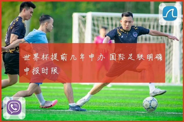 世界杯提前几年申办 国际足联明确申报时限