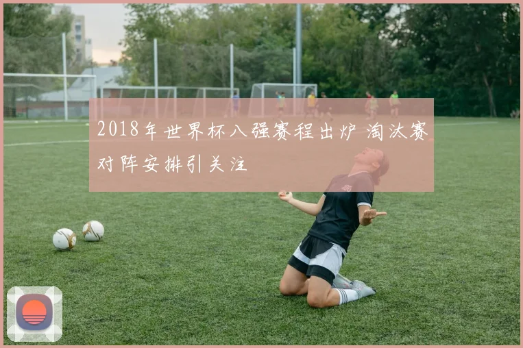 2018年世界杯八强赛程出炉 淘汰赛对阵安排引关注