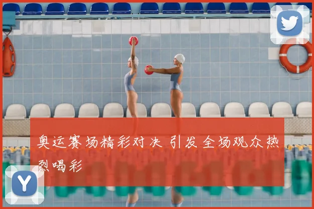 奥运赛场精彩对决 引发全场观众热烈喝彩