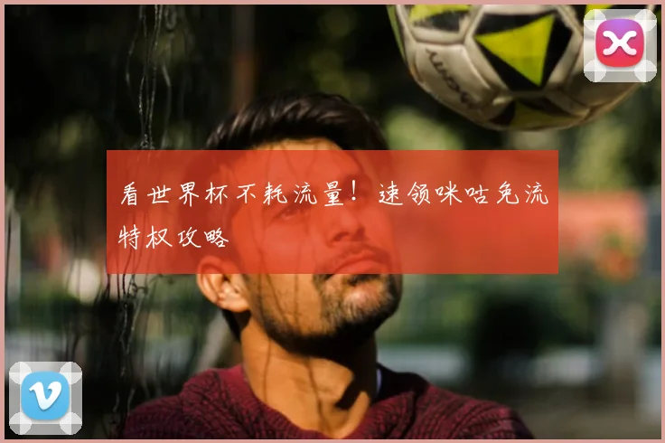 看世界杯不耗流量！速领咪咕免流特权攻略