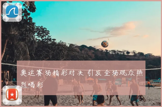 奥运赛场精彩对决 引发全场观众热烈喝彩