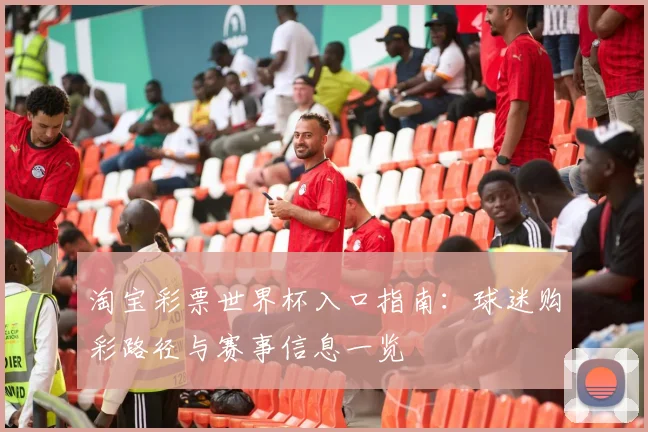 淘宝彩票世界杯入口指南:球迷购彩路径与赛事信息一览