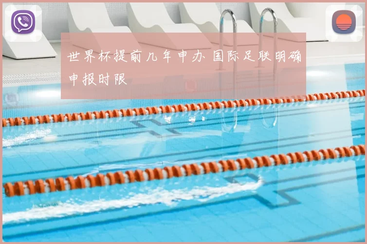 世界杯提前几年申办 国际足联明确申报时限