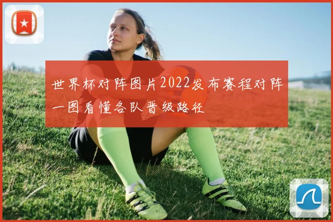 世界杯对阵图片2022发布赛程对阵一图看懂各队晋级路径