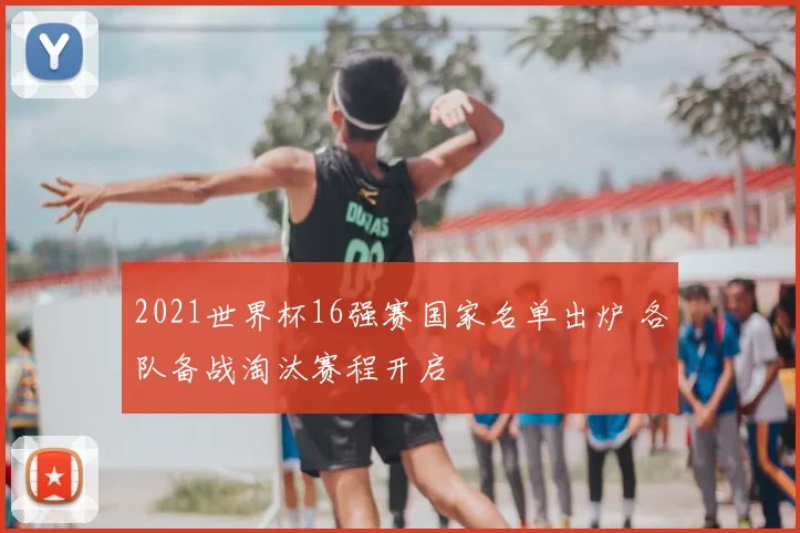 2021世界杯16强赛国家名单出炉 各队备战淘汰赛程开启