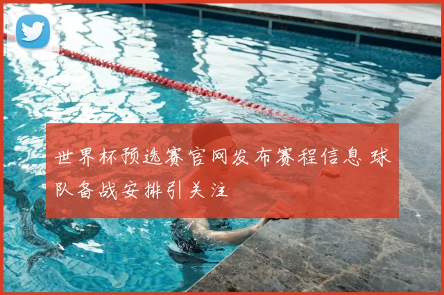 世界杯预选赛官网发布赛程信息 球队备战安排引关注