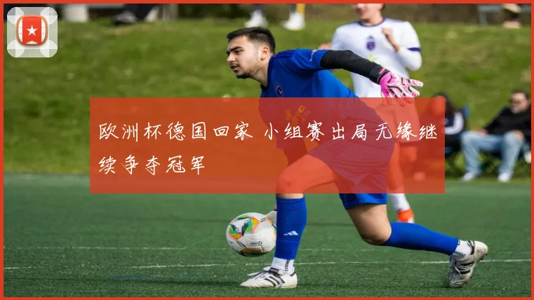 欧洲杯德国回家 小组赛出局无缘继续争夺冠军