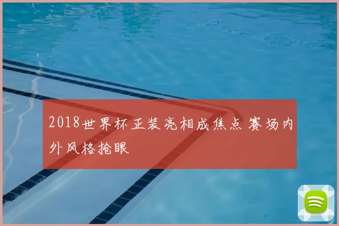 2018世界杯正装亮相成焦点 赛场内外风格抢眼