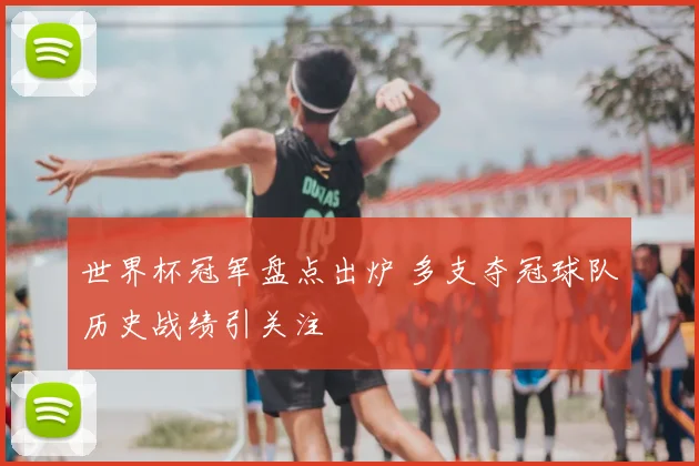世界杯冠军盘点出炉 多支夺冠球队历史战绩引关注