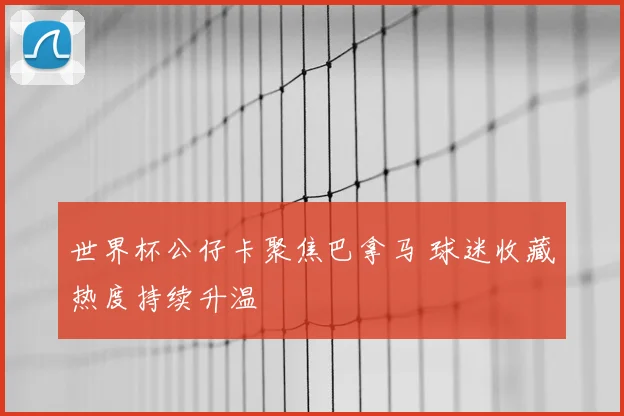 世界杯公仔卡聚焦巴拿马 球迷收藏热度持续升温