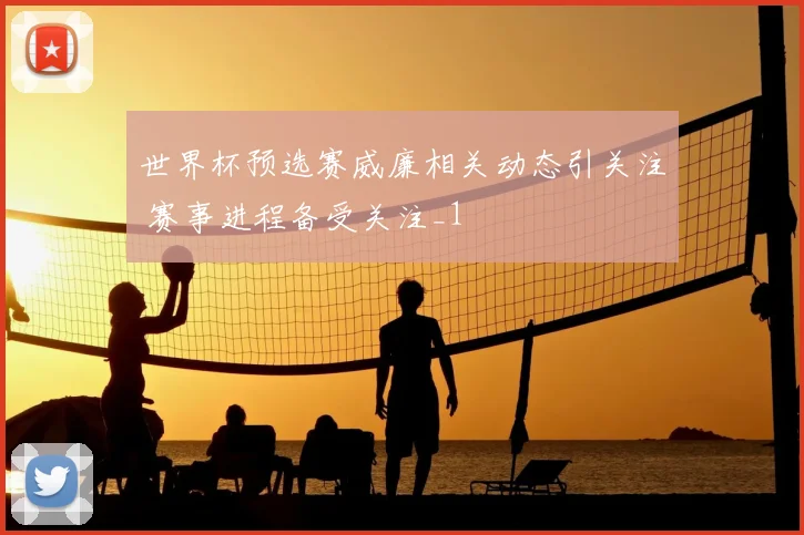 世界杯预选赛威廉相关动态引关注 赛事进程备受关注_1