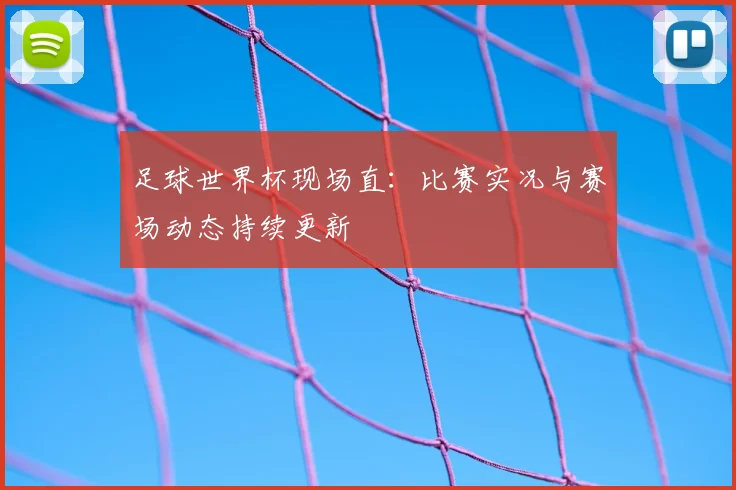 足球世界杯现场直:比赛实况与赛场动态持续更新
