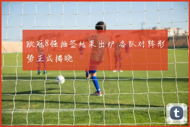 欧冠8强抽签结果出炉 各队对阵形势正式揭晓