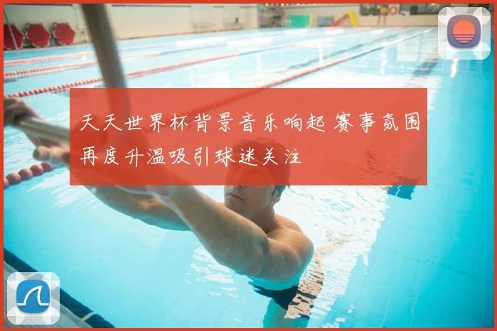 天天世界杯背景音乐响起 赛事氛围再度升温吸引球迷关注