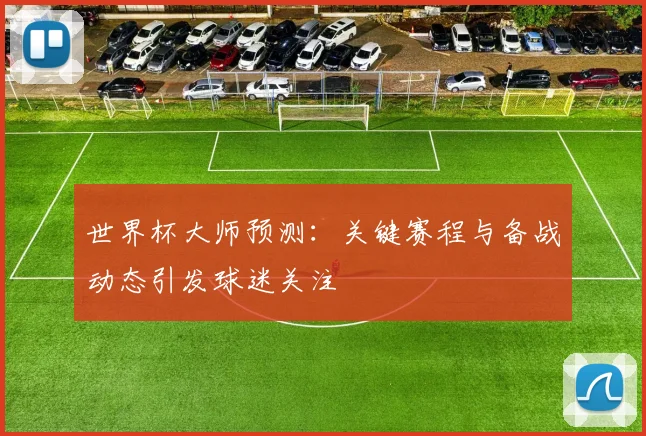 世界杯大师预测：关键赛程与备战动态引发球迷关注