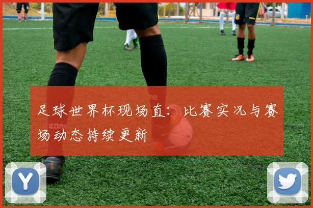 足球世界杯现场直:比赛实况与赛场动态持续更新