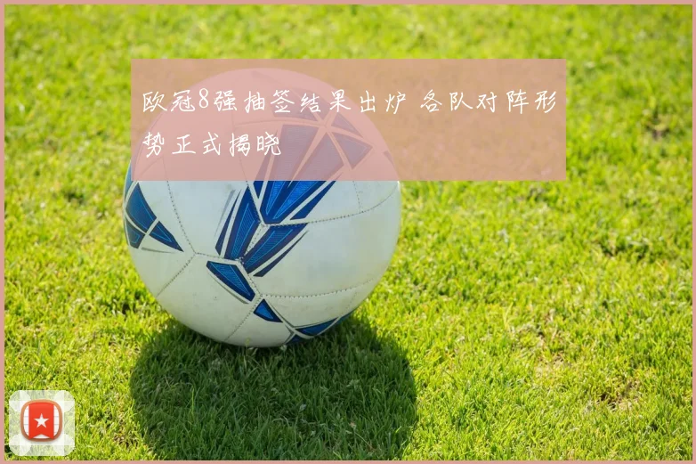 欧冠8强抽签结果出炉 各队对阵形势正式揭晓