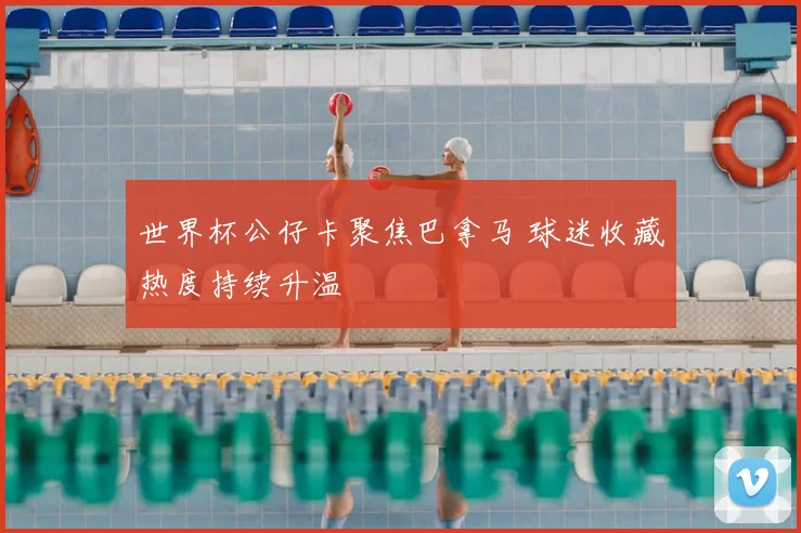 世界杯公仔卡聚焦巴拿马 球迷收藏热度持续升温